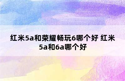 红米5a和荣耀畅玩6哪个好 红米5a和6a哪个好